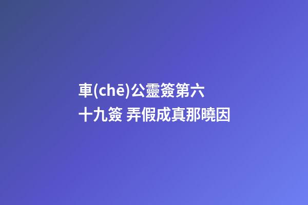車(chē)公靈簽第六十九簽 弄假成真那曉因